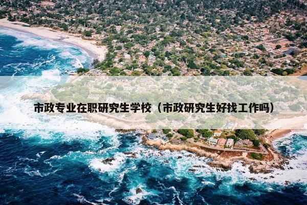 市政专业在职研究生学校（市政研究生好找工作吗）