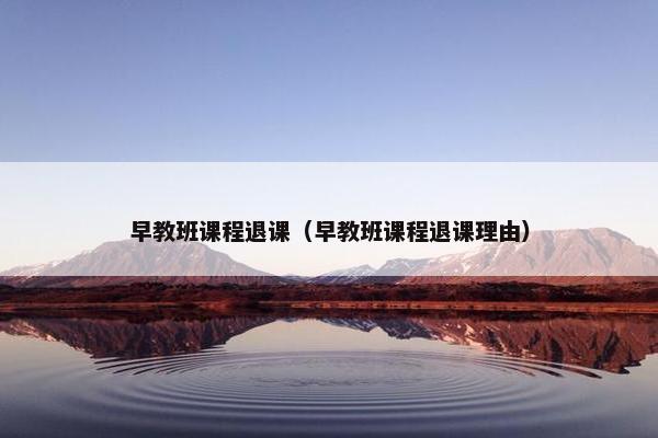 早教班课程退课(早教班课程退课理由) 早教班课程退课(早教班课程退课理由)