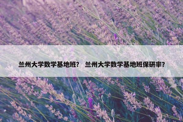 兰州大学数学基地班? 兰州大学数学基地班保研率?