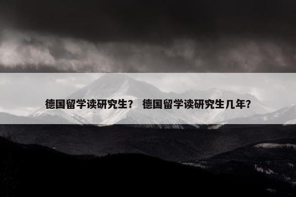 德国留学读研究生? 德国留学读研究生几年?
