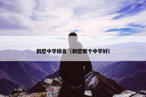 鹤壁中学排名(鹤壁那个中学好) 鹤壁中学排名(鹤壁那个中学好)