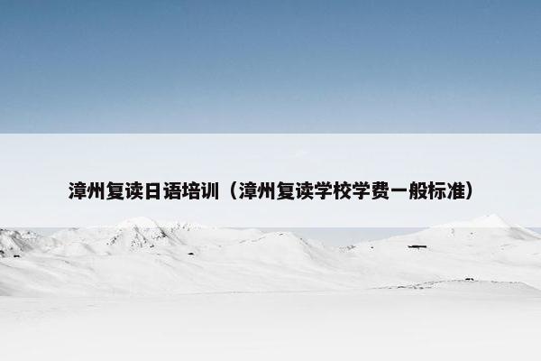 漳州复读日语培训(漳州复读学校学费一般标准)
