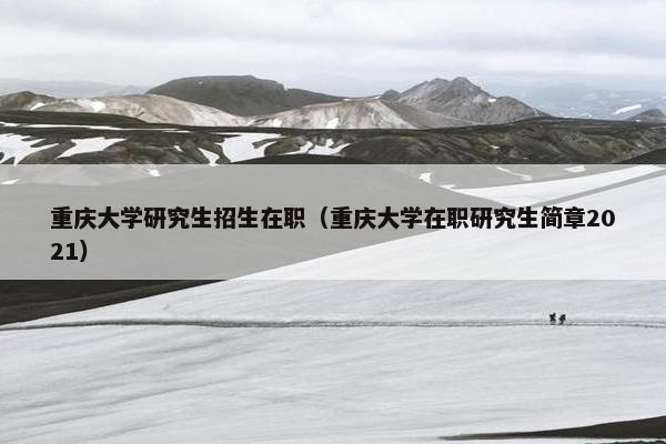 重庆大学研究生招生在职(重庆大学在职研究生简章2021)