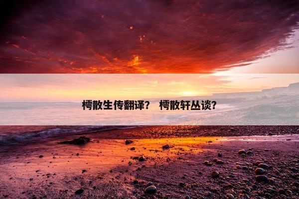 樗散生传翻译? 樗散轩丛谈?
