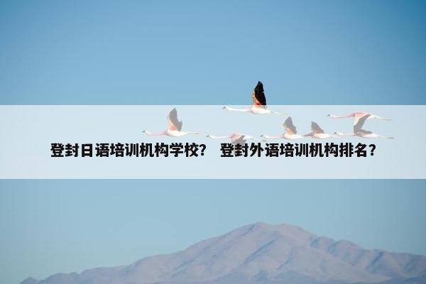 登封日语培训机构学校? 登封外语培训机构排名? 登封日语培训机构学校? 登封外语培训机构排名?
