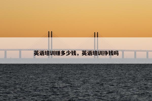 英语培训赚多少钱,英语培训挣钱吗 英语培训赚多少钱,英语培训挣钱吗
