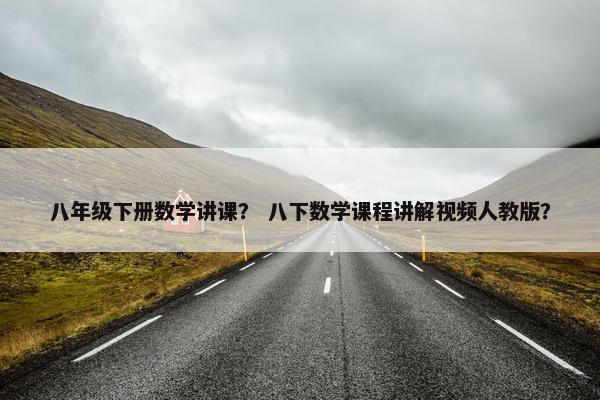 八年级下册数学讲课? 八下数学课程讲解视频人教版?