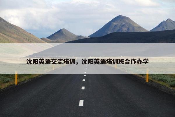 沈阳英语交流培训,沈阳英语培训班合作办学