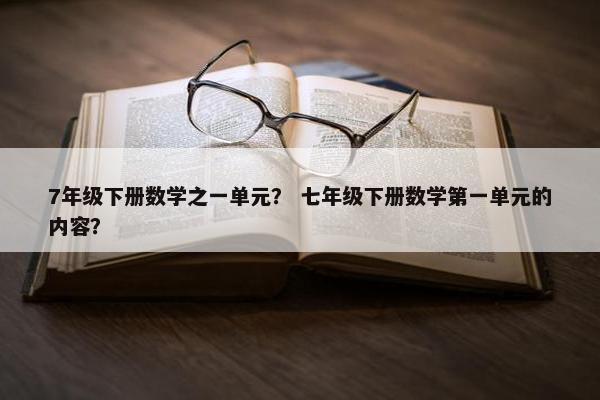 7年级下册数学之一单元? 七年级下册数学第一单元的内容?