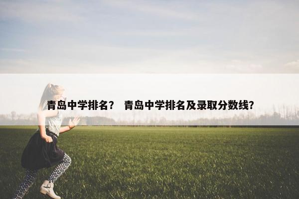 青岛中学排名? 青岛中学排名及录取分数线? 青岛中学排名? 青岛中学排名及录取分数线?