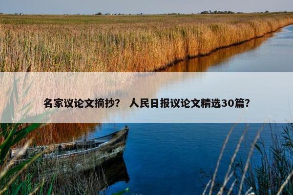 名家议论文摘抄? 人民日报议论文精选30篇? 名家议论文摘抄? 人民日报议论文精选30篇?