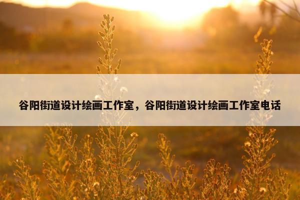 谷阳街道设计绘画工作室,谷阳街道设计绘画工作室电话