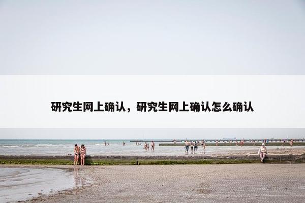 研究生网上确认,研究生网上确认怎么确认