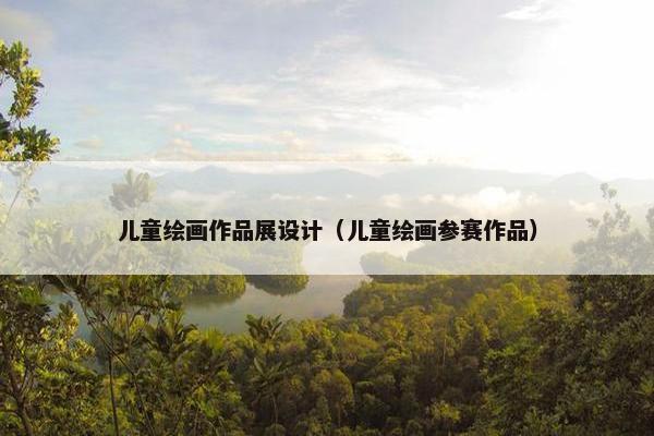 儿童绘画作品展设计(儿童绘画参赛作品) 儿童绘画作品展设计(儿童绘画参赛作品)