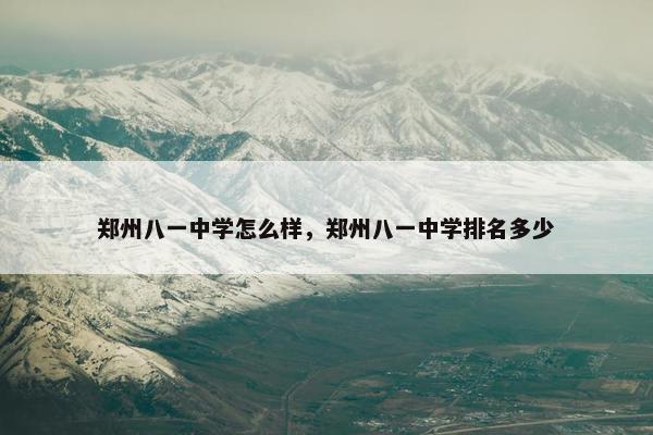 郑州八一中学怎么样,郑州八一中学排名多少