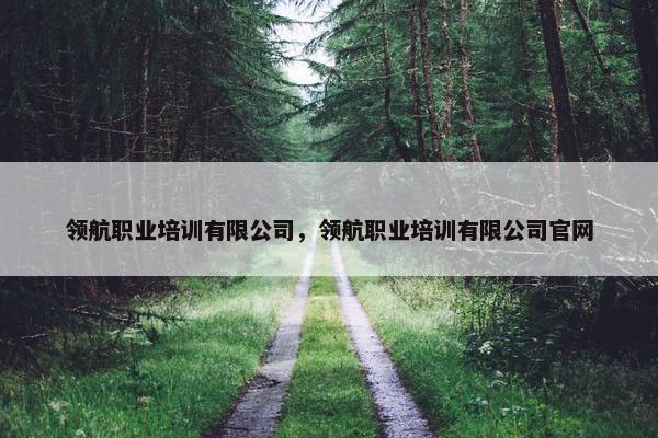 领航职业培训有限公司,领航职业培训有限公司官网 领航职业培训有限公司,领航职业培训有限公司官网