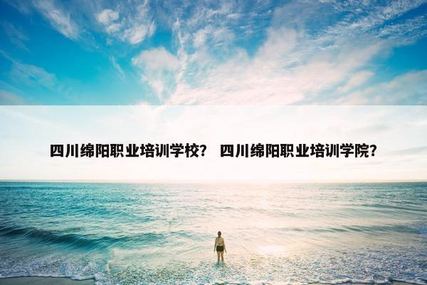 四川绵阳职业培训学校? 四川绵阳职业培训学院? 四川绵阳职业培训学校? 四川绵阳职业培训学院?