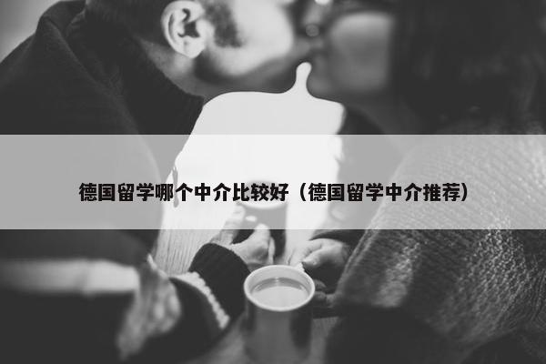 德国留学哪个中介比较好(德国留学中介推荐)