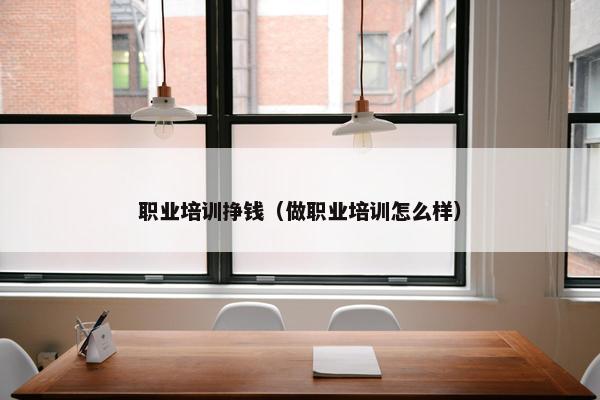 职业培训挣钱(做职业培训怎么样)