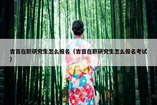 吉首在职研究生怎么报名(吉首在职研究生怎么报名考试)