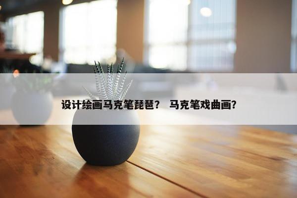 设计绘画马克笔琵琶? 马克笔戏曲画?