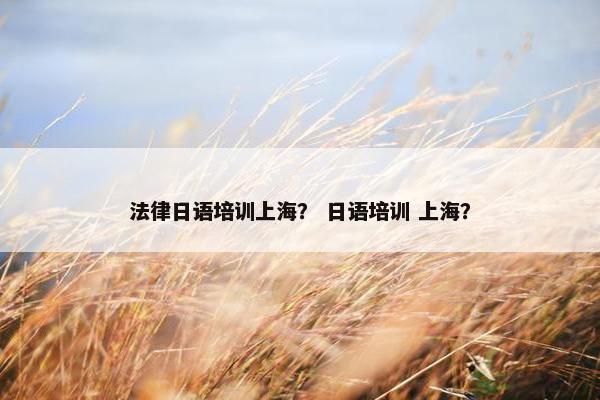 法律日语培训上海? 日语培训 上海?