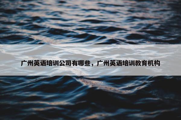 广州英语培训公司有哪些,广州英语培训教育机构