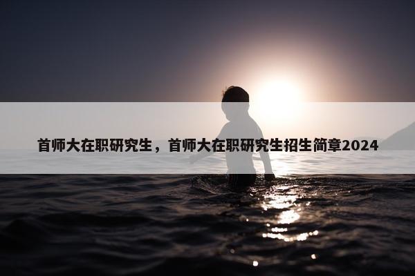 首师大在职研究生,首师大在职研究生招生简章2024