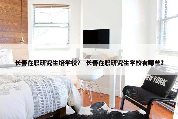 长春在职研究生培学校? 长春在职研究生学校有哪些?