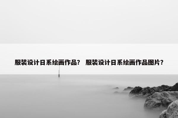 服装设计日系绘画作品? 服装设计日系绘画作品图片?
