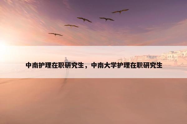 中南护理在职研究生,中南大学护理在职研究生 中南护理在职研究生,中南大学护理在职研究生