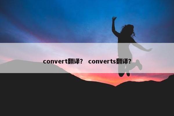 convert翻译? converts翻译?
