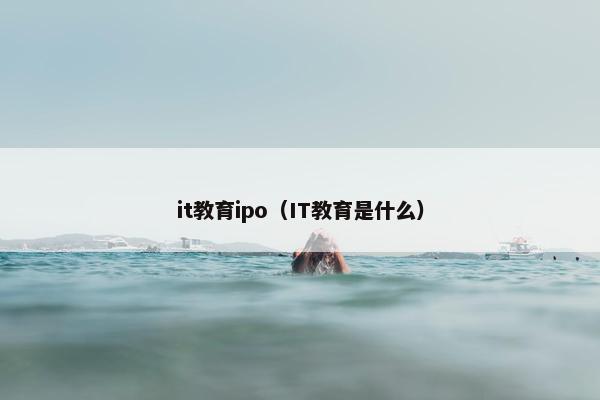 it教育ipo(IT教育是什么) it教育ipo(IT教育是什么)