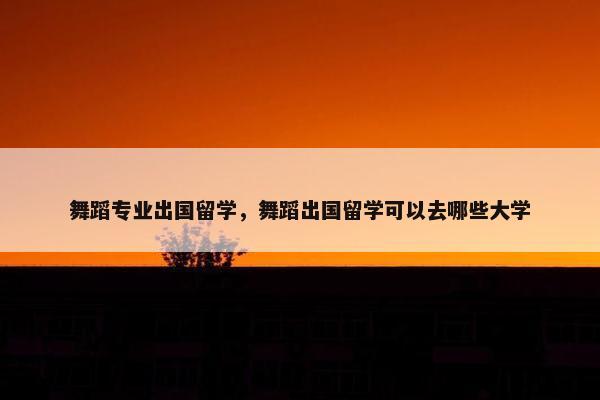 舞蹈专业出国留学,舞蹈出国留学可以去哪些大学