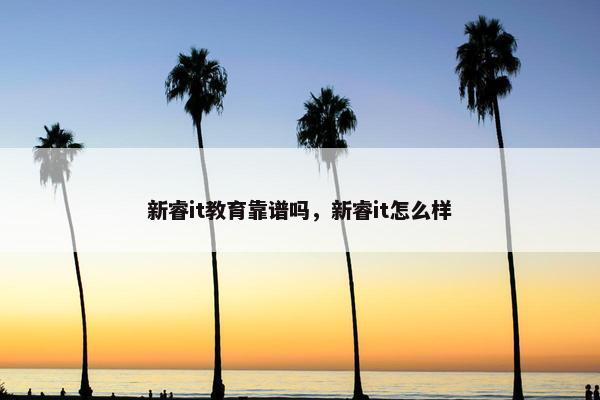 新睿it教育靠谱吗,新睿it怎么样