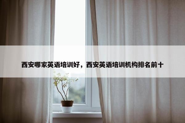 西安哪家英语培训好，西安英语培训机构排名前十