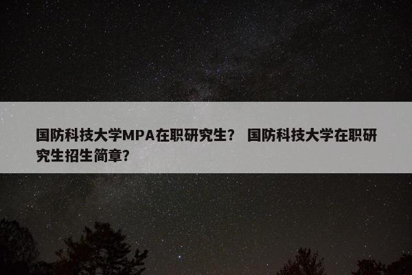 国防科技大学MPA在职研究生? 国防科技大学在职研究生招生简章?