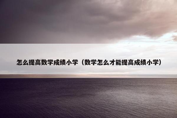 怎么提高数学成绩小学(数学怎么才能提高成绩小学)