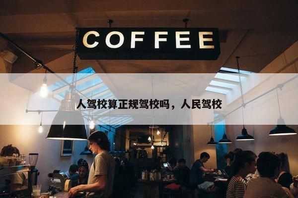 人驾校算正规驾校吗,人民驾校