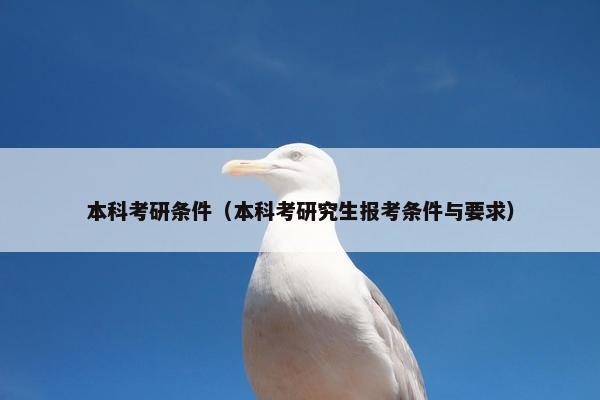本科考研条件(本科考研究生报考条件与要求)