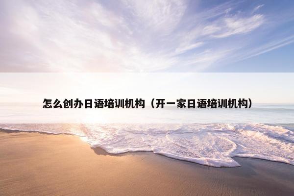 怎么创办日语培训机构(开一家日语培训机构)