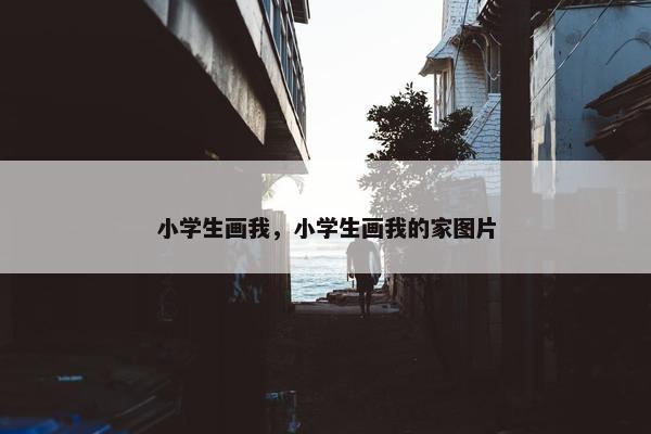 小学生画我，小学生画我的家图片