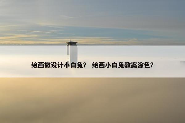 绘画微设计小白兔? 绘画小白兔教案涂色? 绘画微设计小白兔? 绘画小白兔教案涂色?