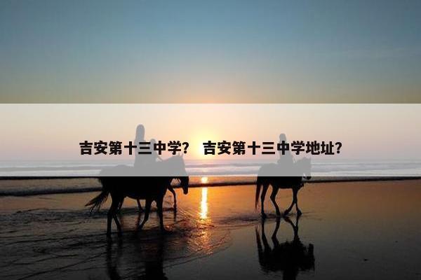 吉安第十三中学? 吉安第十三中学地址?