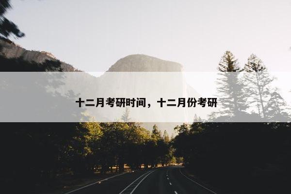 十二月考研时间，十二月份考研