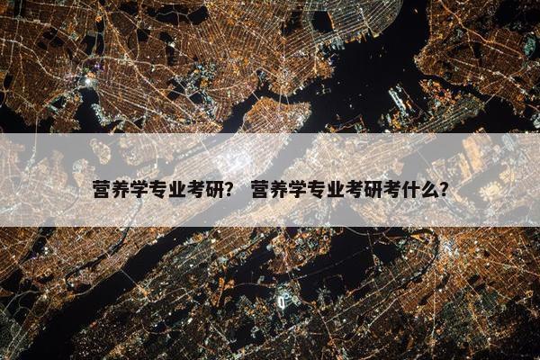 营养学专业考研？ 营养学专业考研考什么？