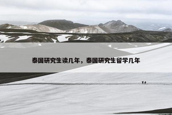 泰国研究生读几年,泰国研究生留学几年