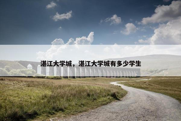 湛江大学城,湛江大学城有多少学生