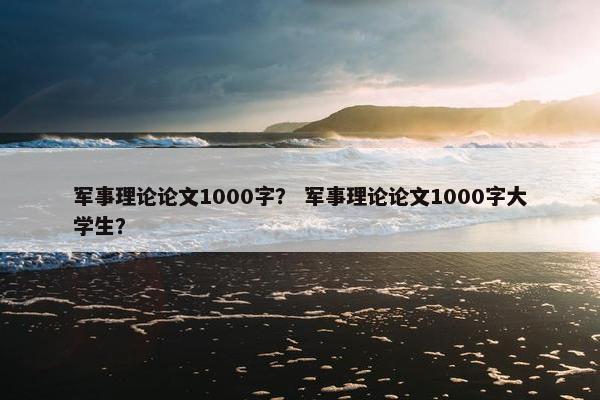 军事理论论文1000字? 军事理论论文1000字大学生?