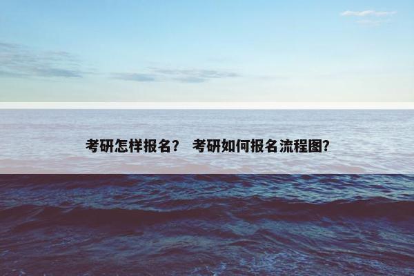考研怎样报名? 考研如何报名流程图?